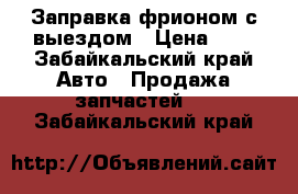 Заправка фрионом с выездом › Цена ­ 1 - Забайкальский край Авто » Продажа запчастей   . Забайкальский край